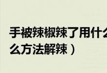 手被辣椒辣了用什么方法（手被辣椒辣了用什么方法解辣）