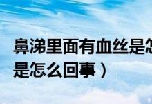 鼻涕里面有血丝是怎么回事（鼻涕里面有血丝是怎么回事）