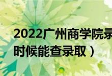 2022广州商学院录取时间及查询入口（什么时候能查录取）