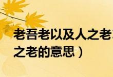 老吾老以及人之老1990视频（老吾老以及人之老的意思）