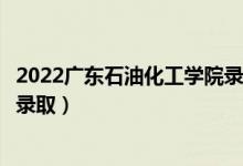 2022广东石油化工学院录取时间及查询入口（什么时候能查录取）