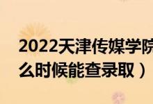 2022天津传媒学院录取时间及查询入口（什么时候能查录取）