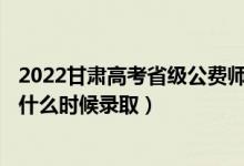 2022甘肃高考省级公费师范生本科二批征集志愿录取时间（什么时候录取）