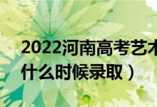 2022河南高考艺术类本科提前批录取时间（什么时候录取）