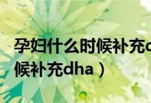 孕妇什么时候补充dha比较合适（孕妇什么时候补充dha）