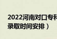 2022河南对口专科录取时间从哪天到哪天（录取时间安排）