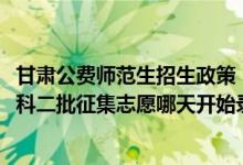 甘肃公费师范生招生政策（2022甘肃高考省级公费师范生本科二批征集志愿哪天开始录取）