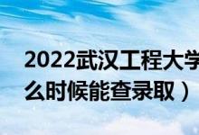 2022武汉工程大学录取时间及查询入口（什么时候能查录取）