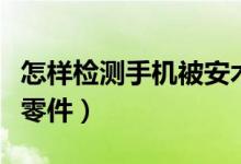 怎样检测手机被安木马了（怎样检测手机被换零件）