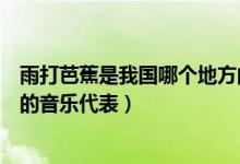 雨打芭蕉是我国哪个地方的音乐（雨打芭蕉是我国哪个地方的音乐代表）