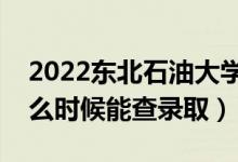 2022东北石油大学录取时间及查询入口（什么时候能查录取）