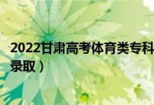 2022甘肃高考体育类专科二批征集志愿录取时间（什么时候录取）