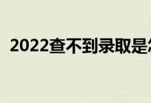 2022查不到录取是怎么回事（有什么原因）