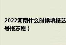 2022河南什么时候填报艺术类本科提前批征集志愿（几月几号报志愿）