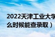 2022天津工业大学录取时间及查询入口（什么时候能查录取）