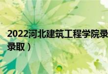 2022河北建筑工程学院录取时间及查询入口（什么时候能查录取）