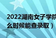 2022湖南女子学院录取时间及查询入口（什么时候能查录取）