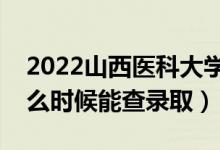 2022山西医科大学录取时间及查询入口（什么时候能查录取）