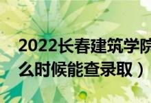 2022长春建筑学院录取时间及查询入口（什么时候能查录取）