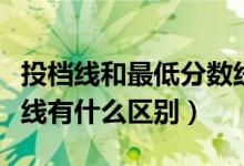 投档线和最低分数线差多少分（录取线和投档线有什么区别）