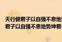 天行健君子以自强不息地势坤君子以厚德载物（关于天行健君子以自强不息地势坤君子以厚德载物的介绍）