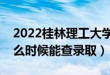 2022桂林理工大学录取时间及查询入口（什么时候能查录取）