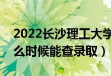 2022长沙理工大学录取时间及查询入口（什么时候能查录取）