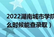 2022湖南城市学院录取时间及查询入口（什么时候能查录取）