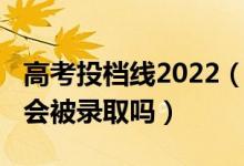 高考投档线2022（2022高考过了投档线一定会被录取吗）