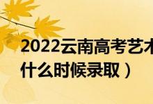 2022云南高考艺术体育类专科批录取时间（什么时候录取）