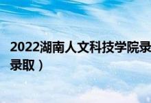 2022湖南人文科技学院录取时间及查询入口（什么时候能查录取）