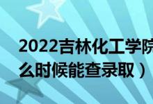 2022吉林化工学院录取时间及查询入口（什么时候能查录取）