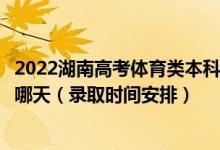 2022湖南高考体育类本科提前批征集志愿录取时间从哪天到哪天（录取时间安排）