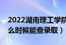 2022湖南理工学院录取时间及查询入口（什么时候能查录取）