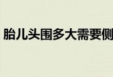 胎儿头围多大需要侧切（胎儿头围多大正常）