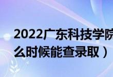 2022广东科技学院录取时间及查询入口（什么时候能查录取）