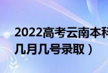 2022高考云南本科提前批录取是什么时候（几月几号录取）