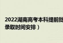 2022湖南高考本科提前批征集志愿录取时间从哪天到哪天（录取时间安排）