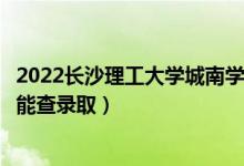 2022长沙理工大学城南学院录取时间及查询入口（什么时候能查录取）