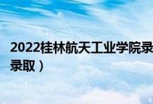 2022桂林航天工业学院录取时间及查询入口（什么时候能查录取）