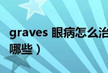 graves 眼病怎么治疗（Graves眼病的症状有哪些）