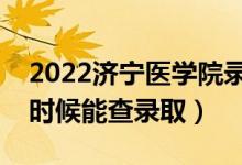 2022济宁医学院录取时间及查询入口（什么时候能查录取）