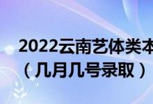 2022云南艺体类本科提前批录取是什么时候（几月几号录取）