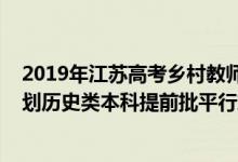 2019年江苏高考乡村教师投档线（江苏2022年乡村教师计划历史类本科提前批平行志愿投档线）