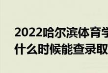 2022哈尔滨体育学院录取时间及查询入口（什么时候能查录取）