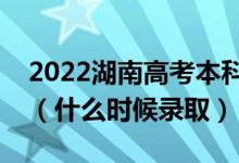 2022湖南高考本科提前批征集志愿录取时间（什么时候录取）