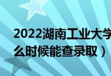 2022湖南工业大学录取时间及查询入口（什么时候能查录取）