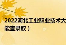 2022河北工业职业技术大学录取时间及查询入口（什么时候能查录取）