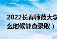 2022长春师范大学录取时间及查询入口（什么时候能查录取）