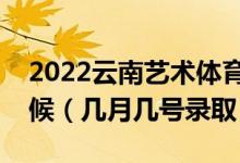 2022云南艺术体育类本科一批录取是什么时候（几月几号录取）